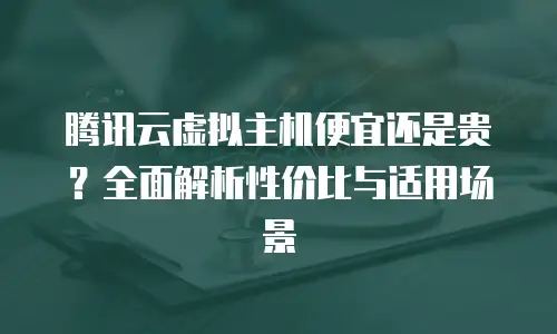 腾讯云虚拟主机便宜还是贵？全面解析性价比与适用场景