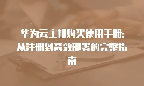 华为云主机购买使用手册：从注册到高效部署的完整指南