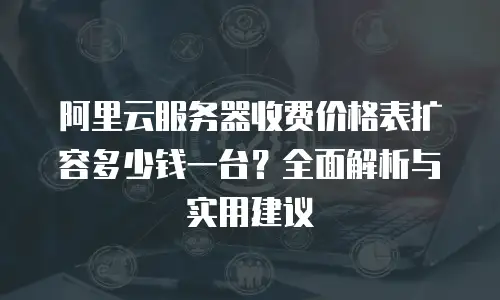 阿里云服务器收费价格表扩容多少钱一台？全面解析与实用建议