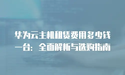 华为云主机租赁费用多少钱一台：全面解析与选购指南
