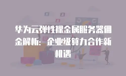华为云弹性裸金属服务器佣金解析：企业级算力合作新机遇