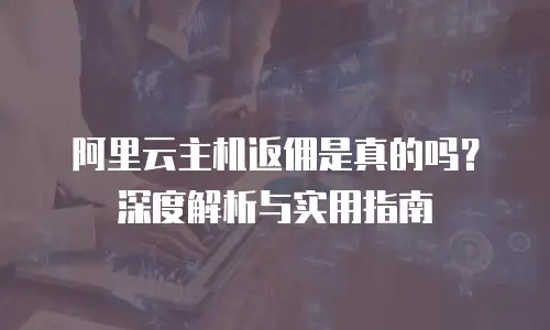 阿里云主机返佣是真的吗？深度解析与实用指南