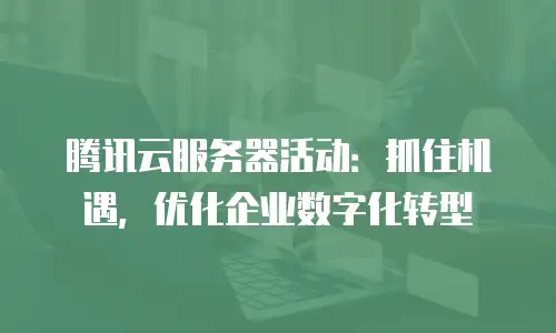 腾讯云服务器活动：抓住机遇，优化企业数字化转型
