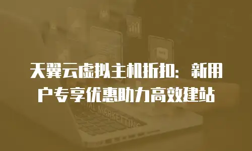 天翼云虚拟主机折扣：新用户专享优惠助力高效建站