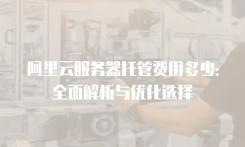 阿里云服务器托管费用多少：全面解析与优化选择