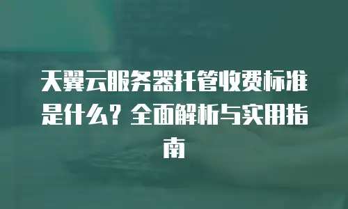 天翼云服务器托管收费标准是什么？全面解析与实用指南