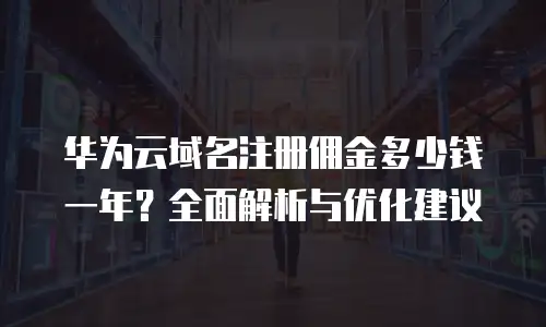 华为云域名注册佣金多少钱一年？全面解析与优化建议