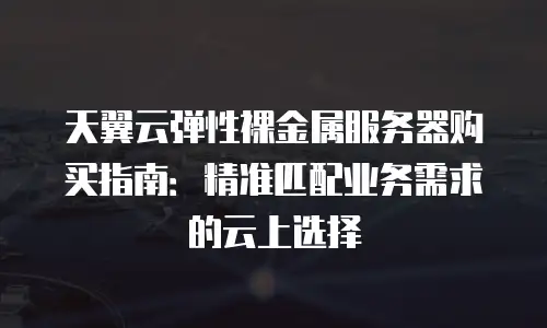 天翼云弹性裸金属服务器购买指南：精准匹配业务需求的云上选择