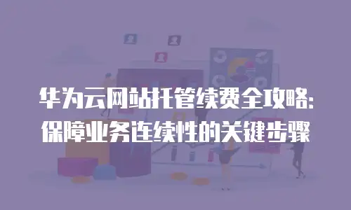 华为云网站托管续费全攻略：保障业务连续性的关键步骤