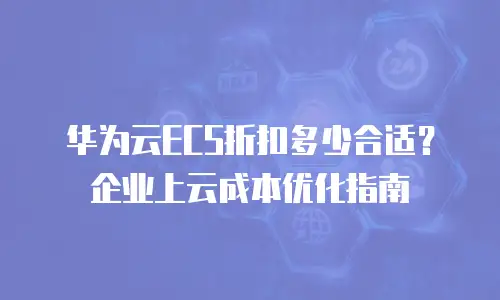 华为云ECS折扣多少合适？企业上云成本优化指南