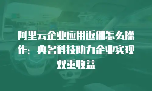 阿里云企业应用返佣怎么操作：典名科技助力企业实现双重收益