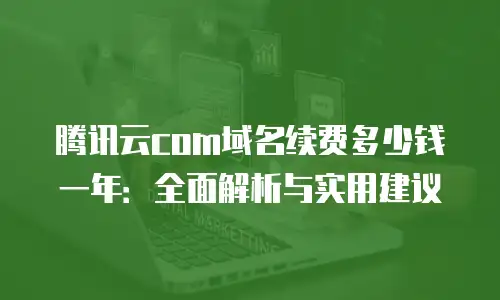 腾讯云com域名续费多少钱一年：全面解析与实用建议