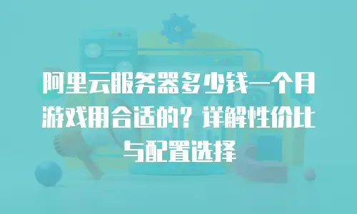 阿里云服务器多少钱一个月游戏用合适的？详解性价比与配置选择
