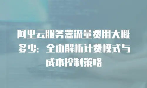 阿里云服务器流量费用大概多少：全面解析计费模式与成本控制策略