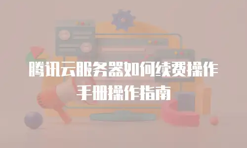 腾讯云服务器如何续费操作手册操作指南