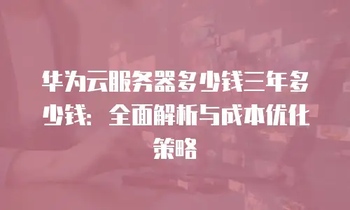 华为云服务器多少钱三年多少钱：全面解析与成本优化策略