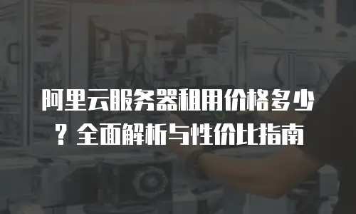 阿里云服务器租用价格多少？全面解析与性价比指南