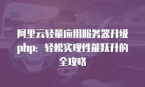 阿里云轻量应用服务器升级php：轻松实现性能跃升的全攻略