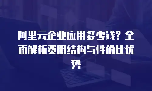 阿里云企业应用多少钱？全面解析费用结构与性价比优势