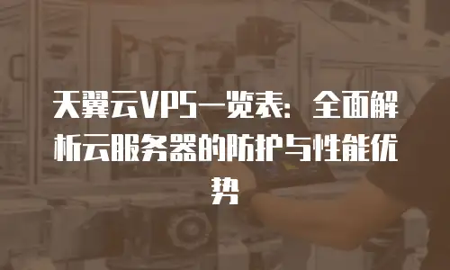 天翼云VPS一览表：全面解析云服务器的防护与性能优势