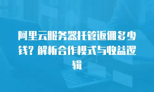 阿里云服务器托管返佣多少钱？解析合作模式与收益逻辑