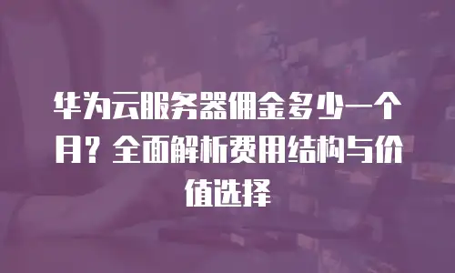 华为云服务器佣金多少一个月？全面解析费用结构与价值选择