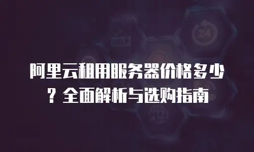 阿里云租用服务器价格多少？全面解析与选购指南