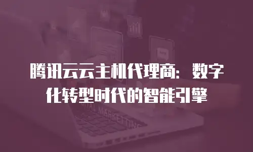 腾讯云云主机代理商：数字化转型时代的智能引擎