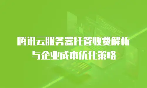 腾讯云服务器托管收费解析与企业成本优化策略