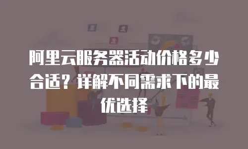 阿里云服务器活动价格多少合适？详解不同需求下的最优选择