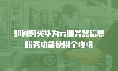 如何购买华为云服务器信息服务功能使用全攻略