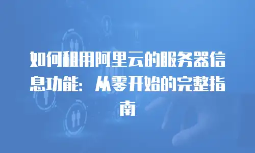 如何租用阿里云的服务器信息功能：从零开始的完整指南