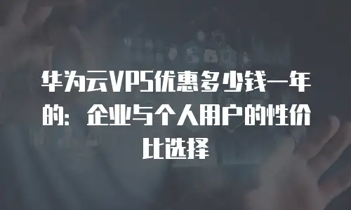 华为云VPS优惠多少钱一年的：企业与个人用户的性价比选择