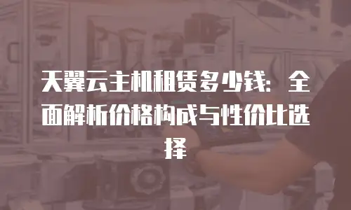 天翼云主机租赁多少钱：全面解析价格构成与性价比选择