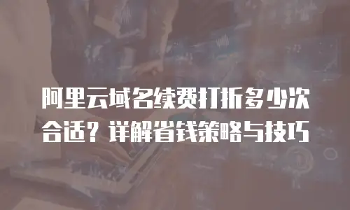 阿里云域名续费打折多少次合适？详解省钱策略与技巧