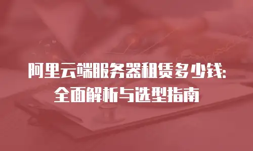 阿里云端服务器租赁多少钱：全面解析与选型指南