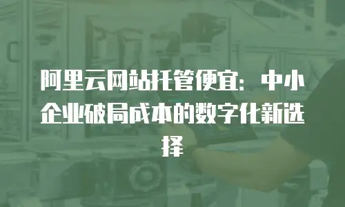 阿里云网站托管便宜：中小企业破局成本的数字化新选择