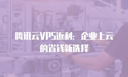腾讯云VPS返利：企业上云的省钱新选择