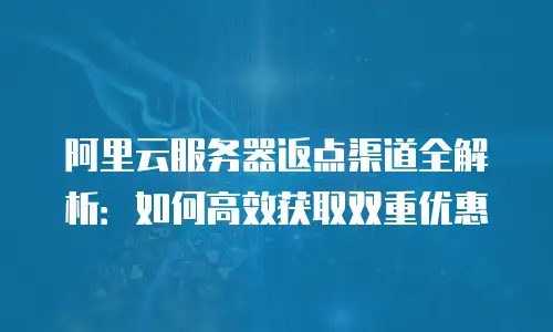 阿里云服务器返点渠道全解析：如何高效获取双重优惠