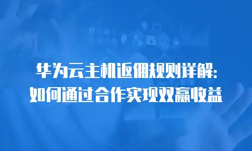 华为云主机返佣规则详解：如何通过合作实现双赢收益