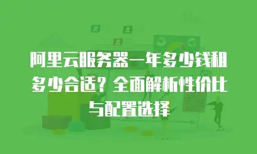 阿里云服务器一年多少钱租多少合适？全面解析性价比与配置选择