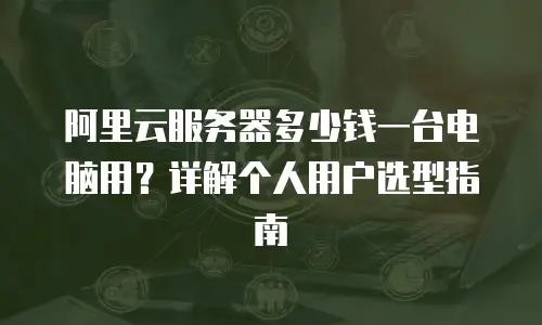 阿里云服务器多少钱一台电脑用？详解个人用户选型指南