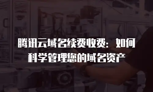 腾讯云域名续费收费：如何科学管理您的域名资产