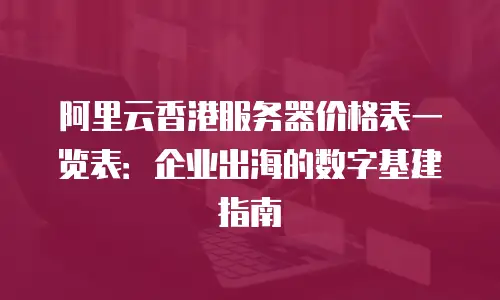 阿里云香港服务器价格表一览表：企业出海的数字基建指南