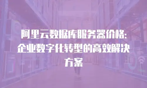 阿里云数据库服务器价格：企业数字化转型的高效解决方案