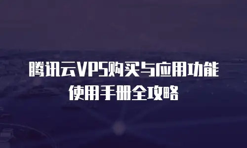 腾讯云VPS购买与应用功能使用手册全攻略
