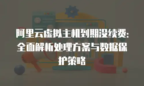 阿里云虚拟主机到期没续费：全面解析处理方案与数据保护策略