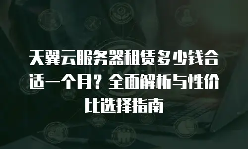 天翼云服务器租赁多少钱合适一个月？全面解析与性价比选择指南