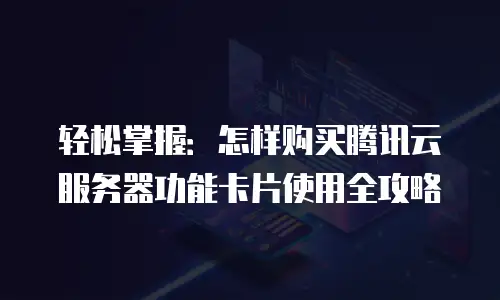 轻松掌握：怎样购买腾讯云服务器功能卡片使用全攻略