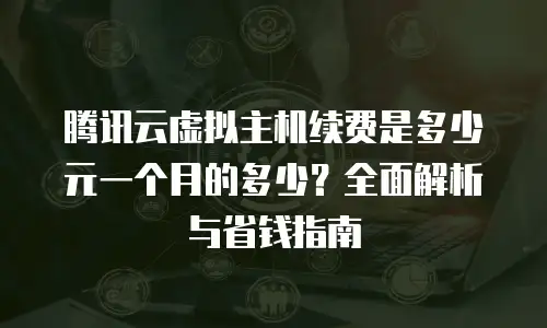 腾讯云虚拟主机续费是多少元一个月的多少？全面解析与省钱指南